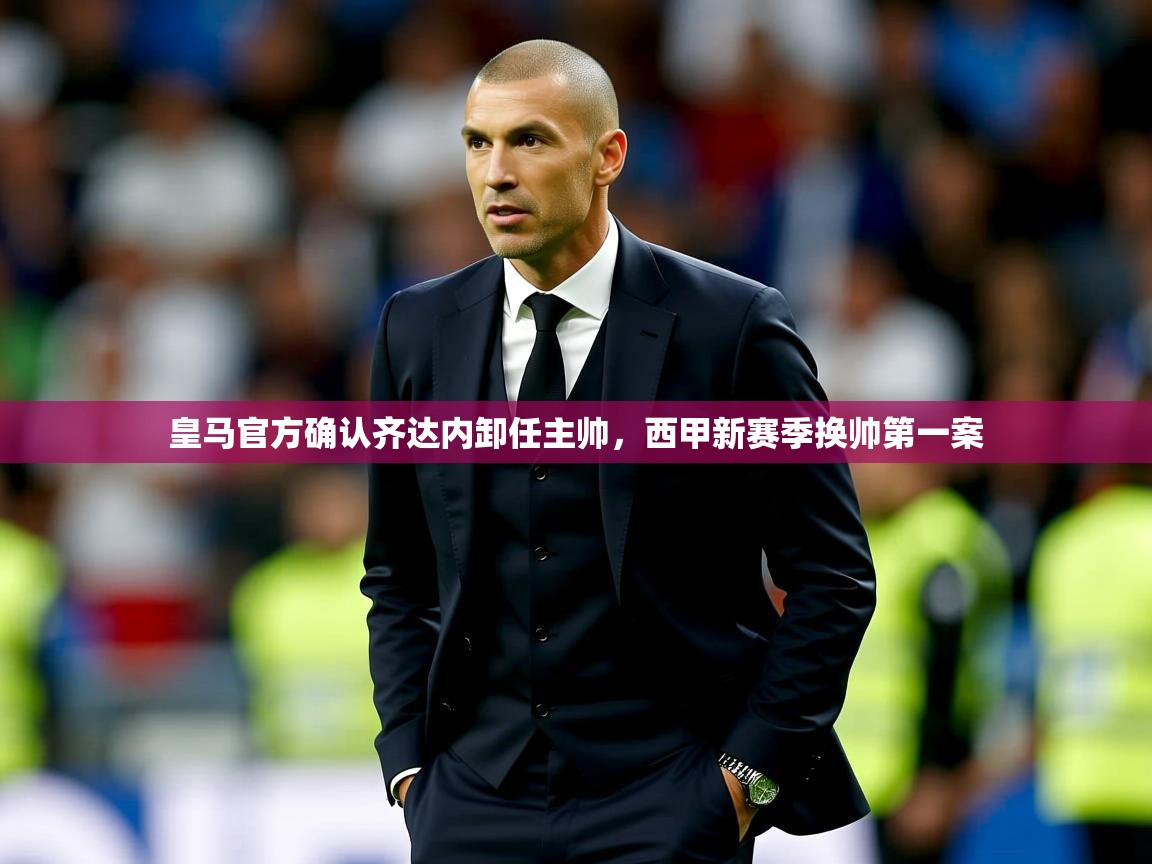 2025华体会体育下载皇马官方确认齐达内卸任主帅，西甲新赛季换帅第一案  第1张