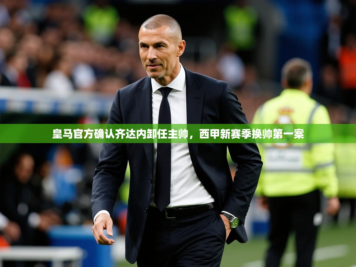 2025华体会体育下载皇马官方确认齐达内卸任主帅，西甲新赛季换帅第一案  第2张