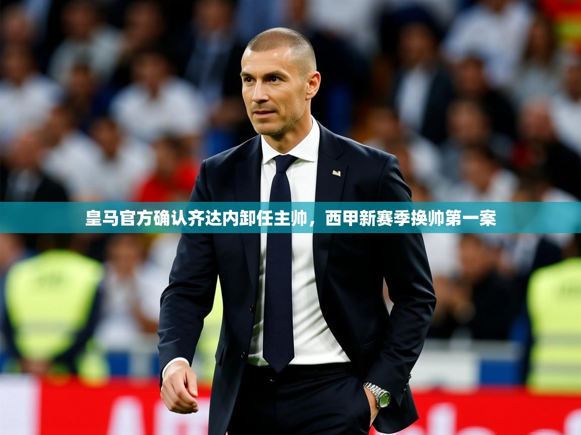 2025华体会体育下载皇马官方确认齐达内卸任主帅，西甲新赛季换帅第一案  第4张