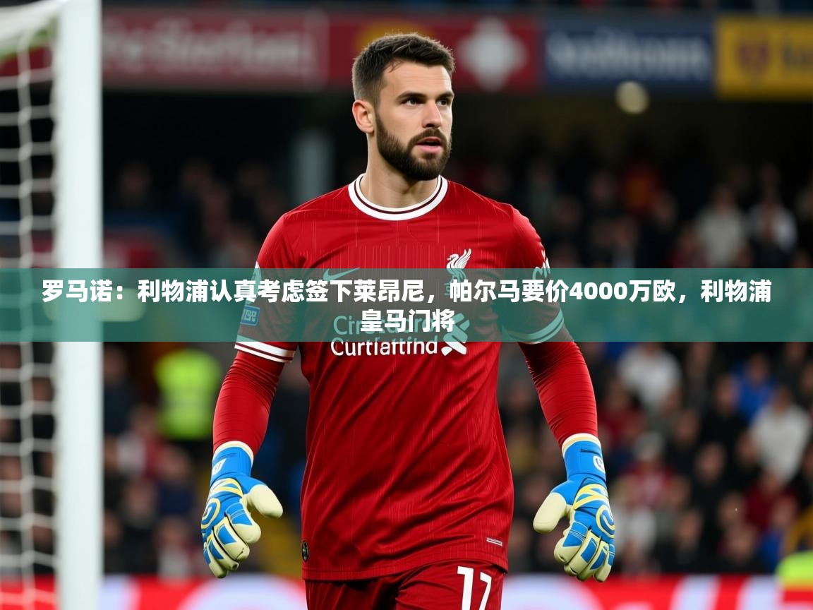 2025华体会登录最新登录地址罗马诺：利物浦认真考虑签下莱昂尼，帕尔马要价4000万欧，利物浦皇马门将  第2张