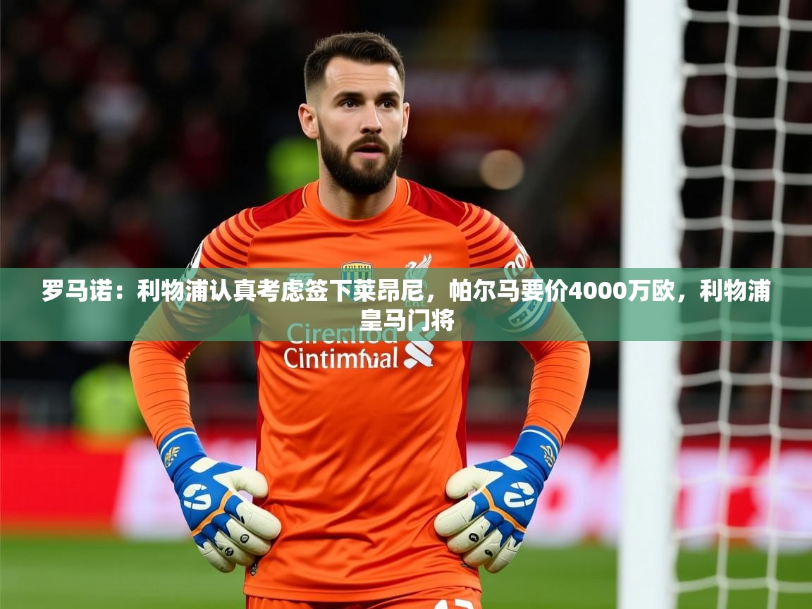 2025华体会登录最新登录地址罗马诺：利物浦认真考虑签下莱昂尼，帕尔马要价4000万欧，利物浦皇马门将  第3张