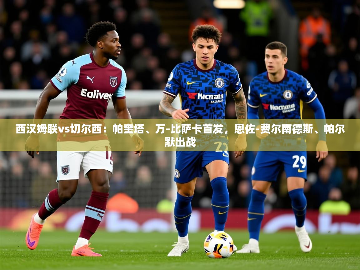 2025华体会体育网站赞助的国米西汉姆联vs切尔西:帕奎塔、万-比萨卡首发,恩佐-费尔南德斯、帕尔默出战 第1张