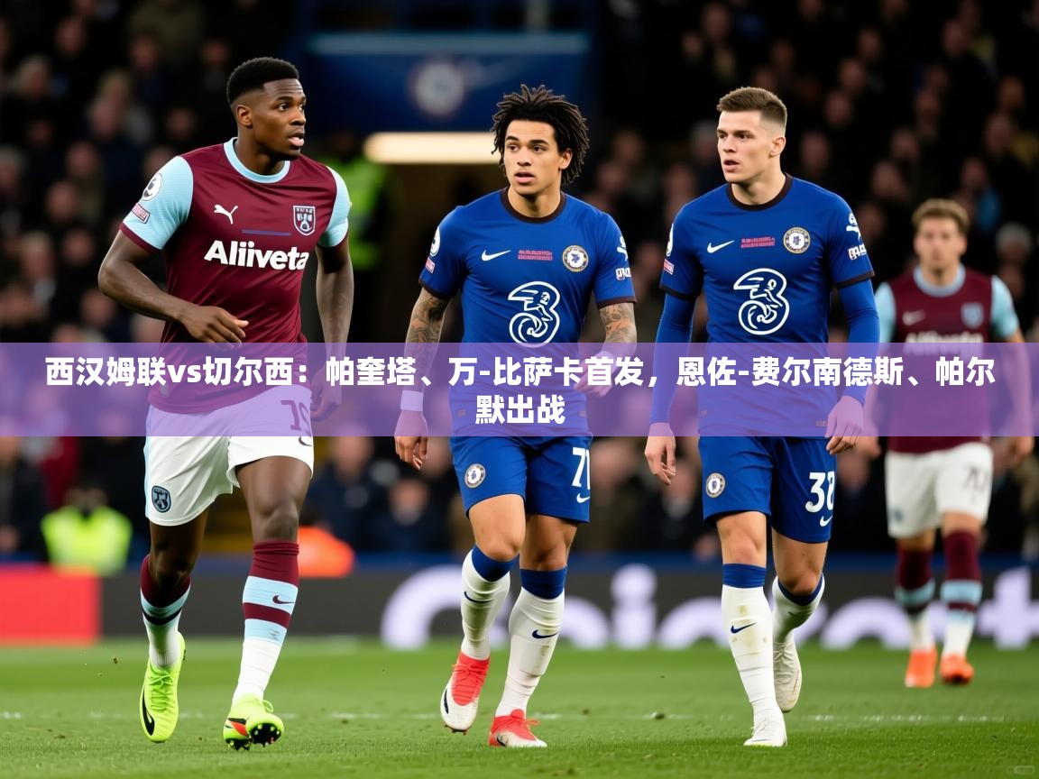 2025华体会体育网站赞助的国米西汉姆联vs切尔西:帕奎塔、万-比萨卡首发,恩佐-费尔南德斯、帕尔默出战 第2张