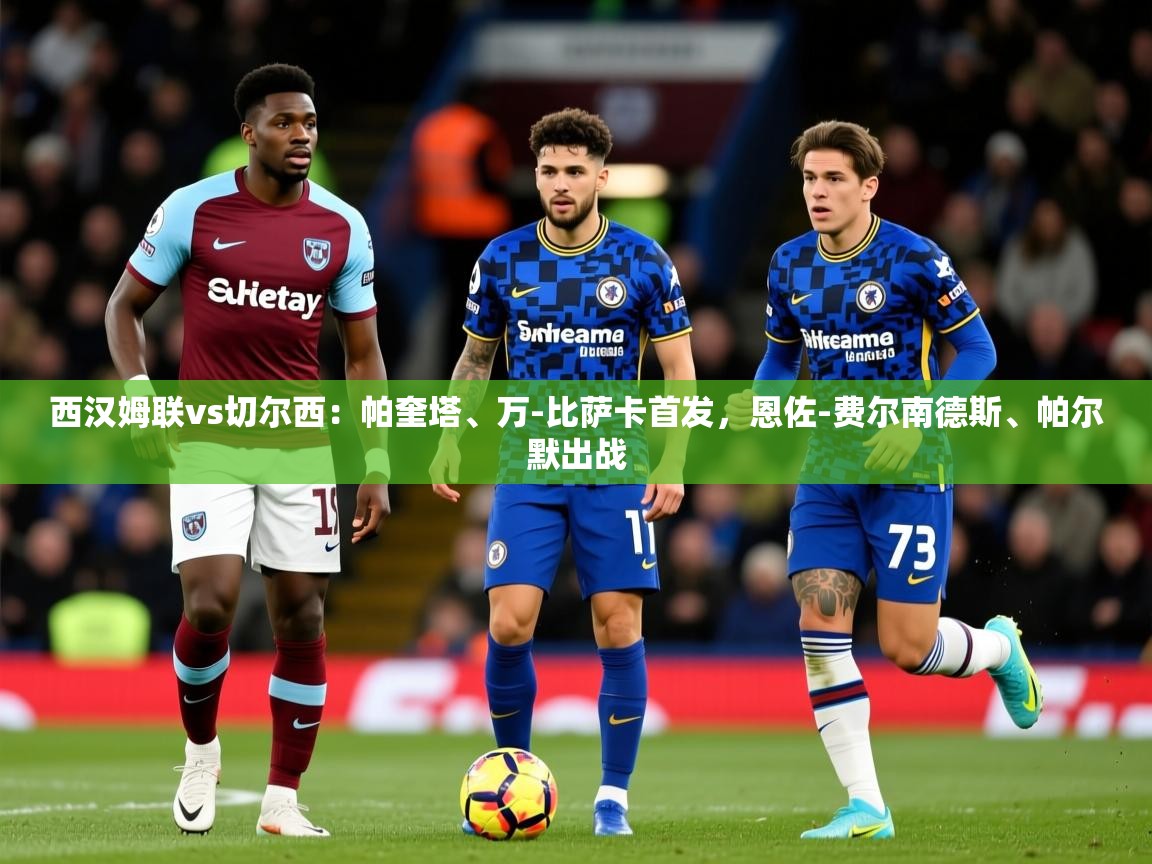 2025华体会体育网站赞助的国米西汉姆联vs切尔西:帕奎塔、万-比萨卡首发,恩佐-费尔南德斯、帕尔默出战 第3张