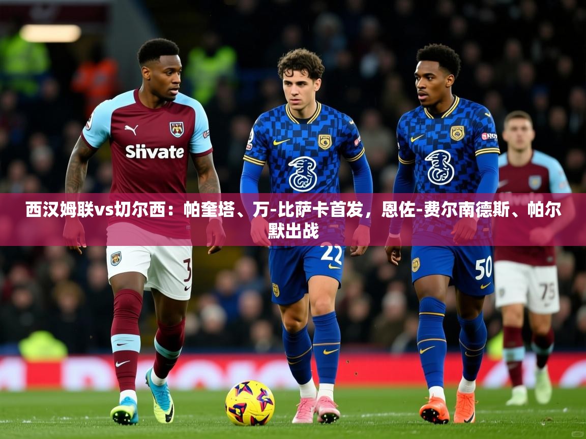 2025华体会体育网站赞助的国米西汉姆联vs切尔西:帕奎塔、万-比萨卡首发,恩佐-费尔南德斯、帕尔默出战 第4张