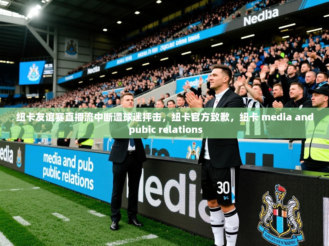 2025华体会登录最新登录地址纽卡友谊赛直播流中断遭球迷抨击，纽卡官方致歉，纽卡 media and pubic relations  第1张