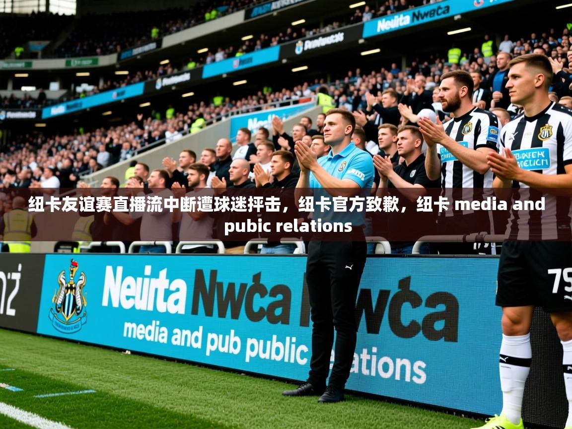 2025华体会登录最新登录地址纽卡友谊赛直播流中断遭球迷抨击，纽卡官方致歉，纽卡 media and pubic relations  第2张