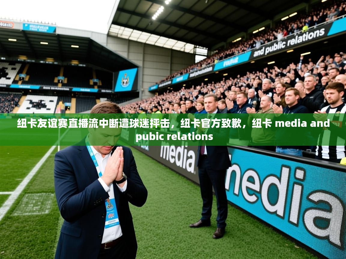 2025华体会登录最新登录地址纽卡友谊赛直播流中断遭球迷抨击，纽卡官方致歉，纽卡 media and pubic relations  第3张