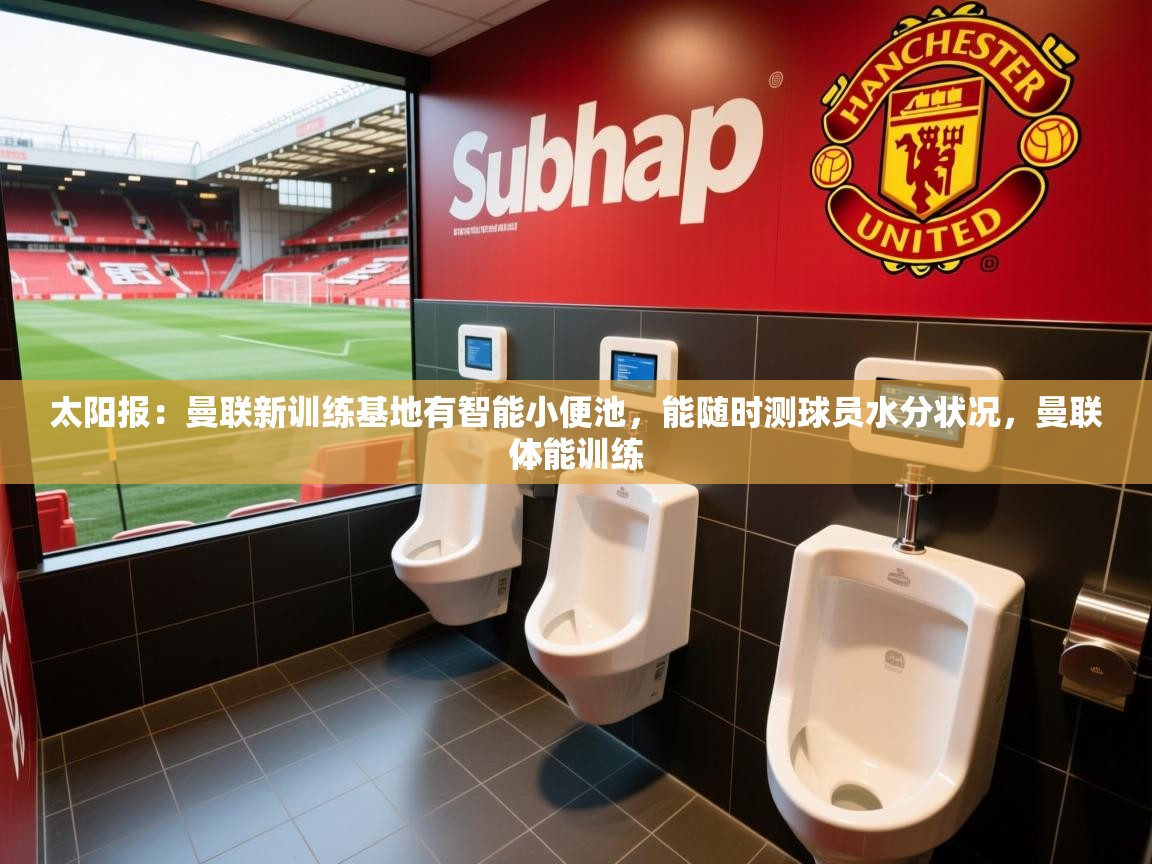 2025华体会体育最新官方入口太阳报:曼联新训练基地有智能小便池,能随时测球员水分状况,曼联体能训练 第4张
