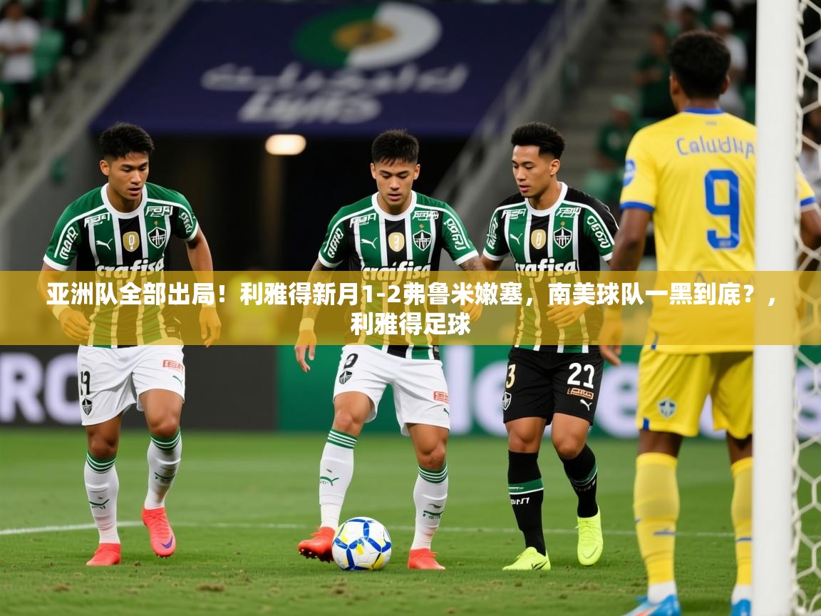 2025华体会登录地址亚洲队全部出局！利雅得新月1-2弗鲁米嫩塞，南美球队一黑到底？，利雅得足球  第1张
