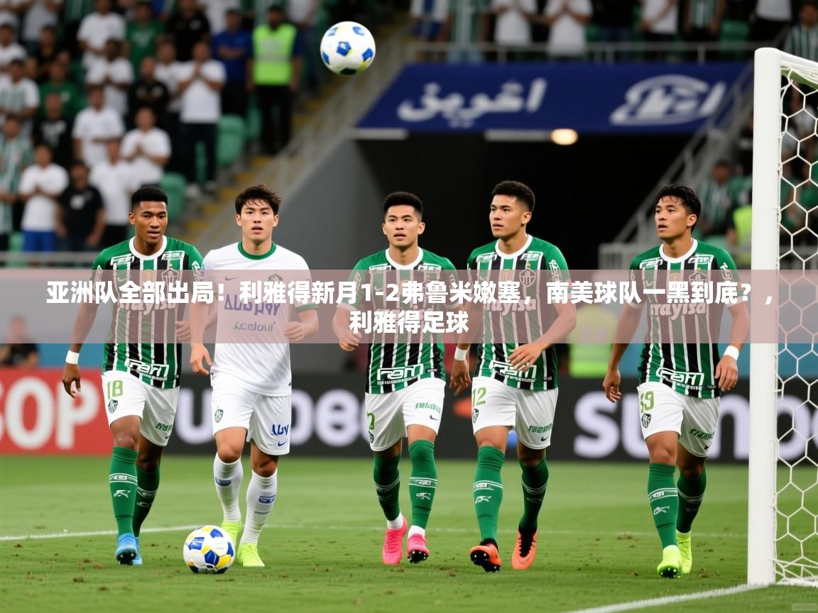 2025华体会登录地址亚洲队全部出局！利雅得新月1-2弗鲁米嫩塞，南美球队一黑到底？，利雅得足球  第2张