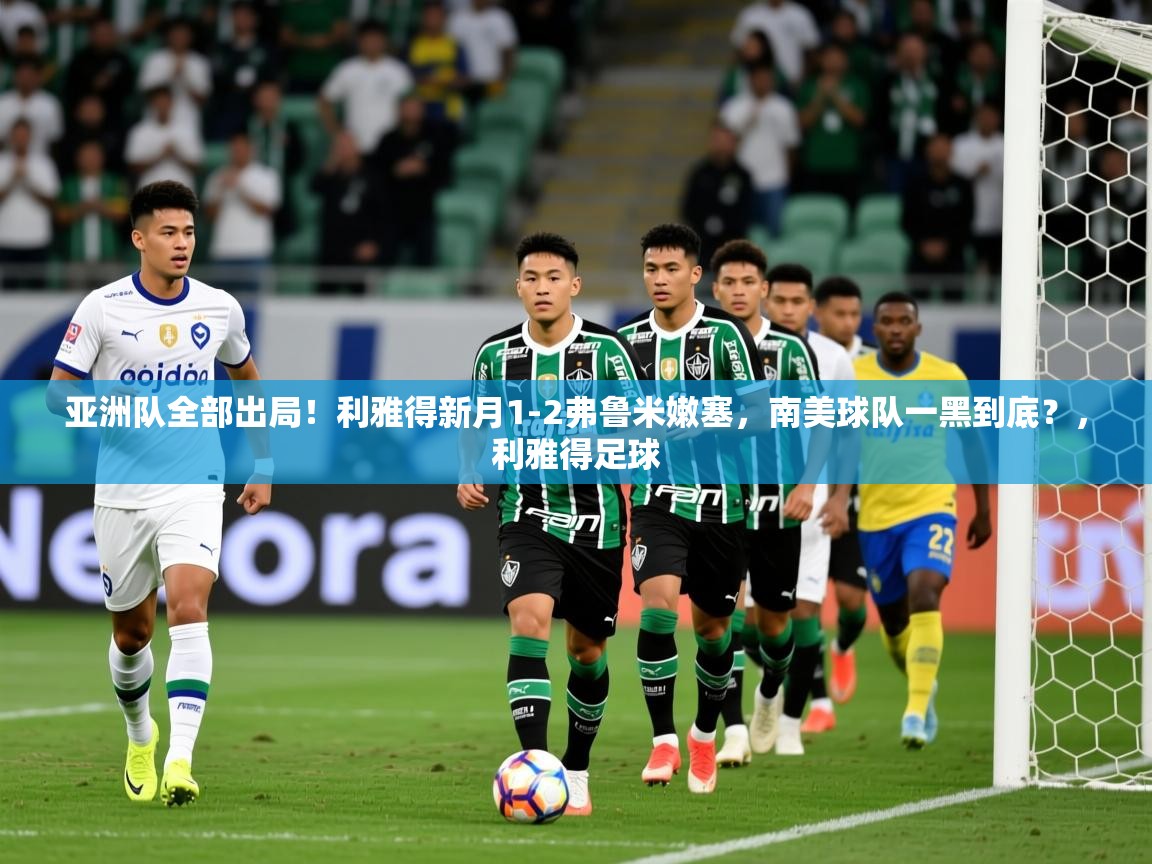 2025华体会登录地址亚洲队全部出局！利雅得新月1-2弗鲁米嫩塞，南美球队一黑到底？，利雅得足球  第4张