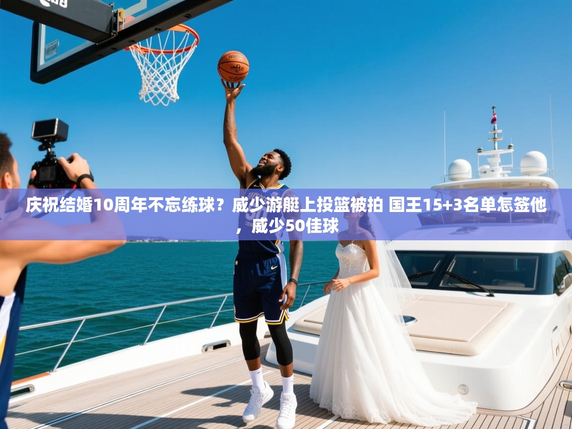2025华体会登录首页庆祝结婚10周年不忘练球?威少游艇上投篮被拍 国王15+3名单怎签他,威少50佳球 第1张