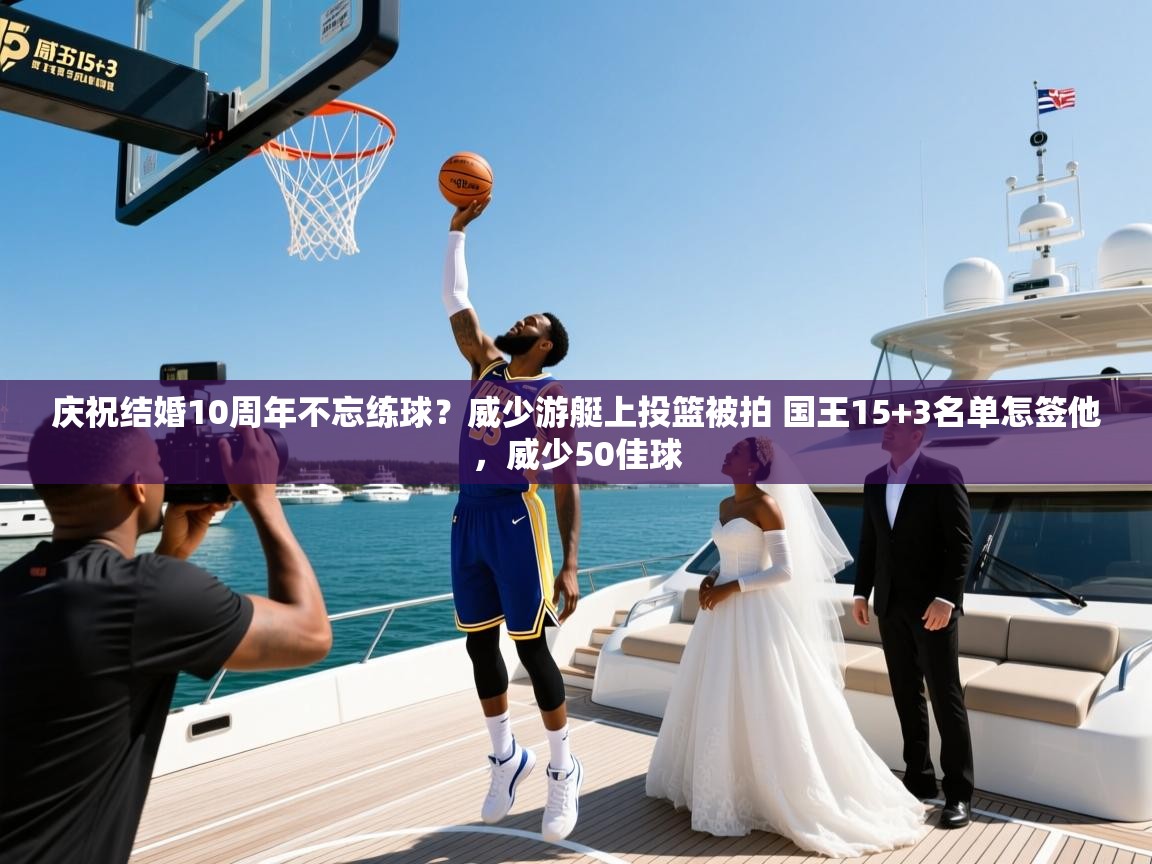 2025华体会登录首页庆祝结婚10周年不忘练球?威少游艇上投篮被拍 国王15+3名单怎签他,威少50佳球 第2张