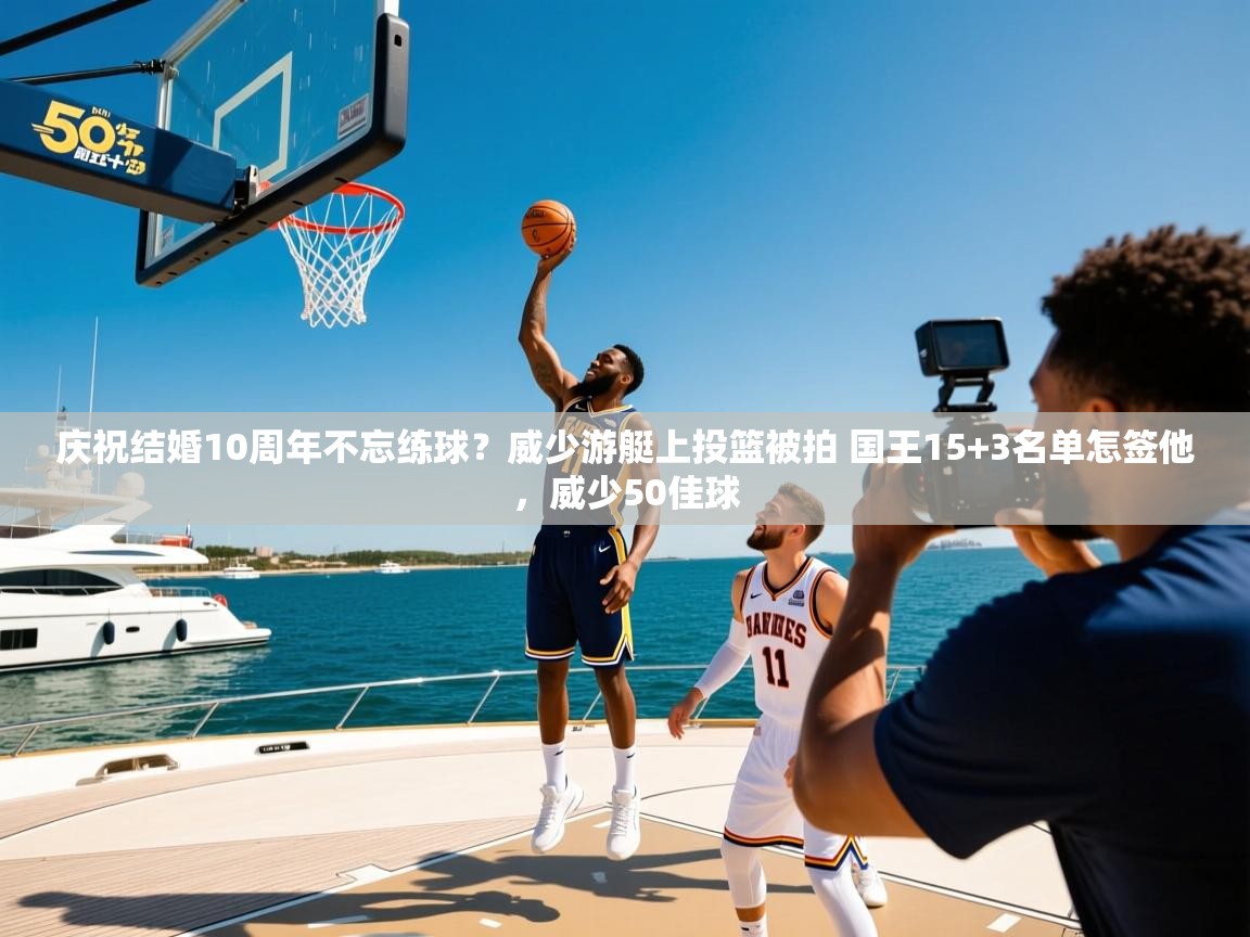 2025华体会登录首页庆祝结婚10周年不忘练球?威少游艇上投篮被拍 国王15+3名单怎签他,威少50佳球 第3张