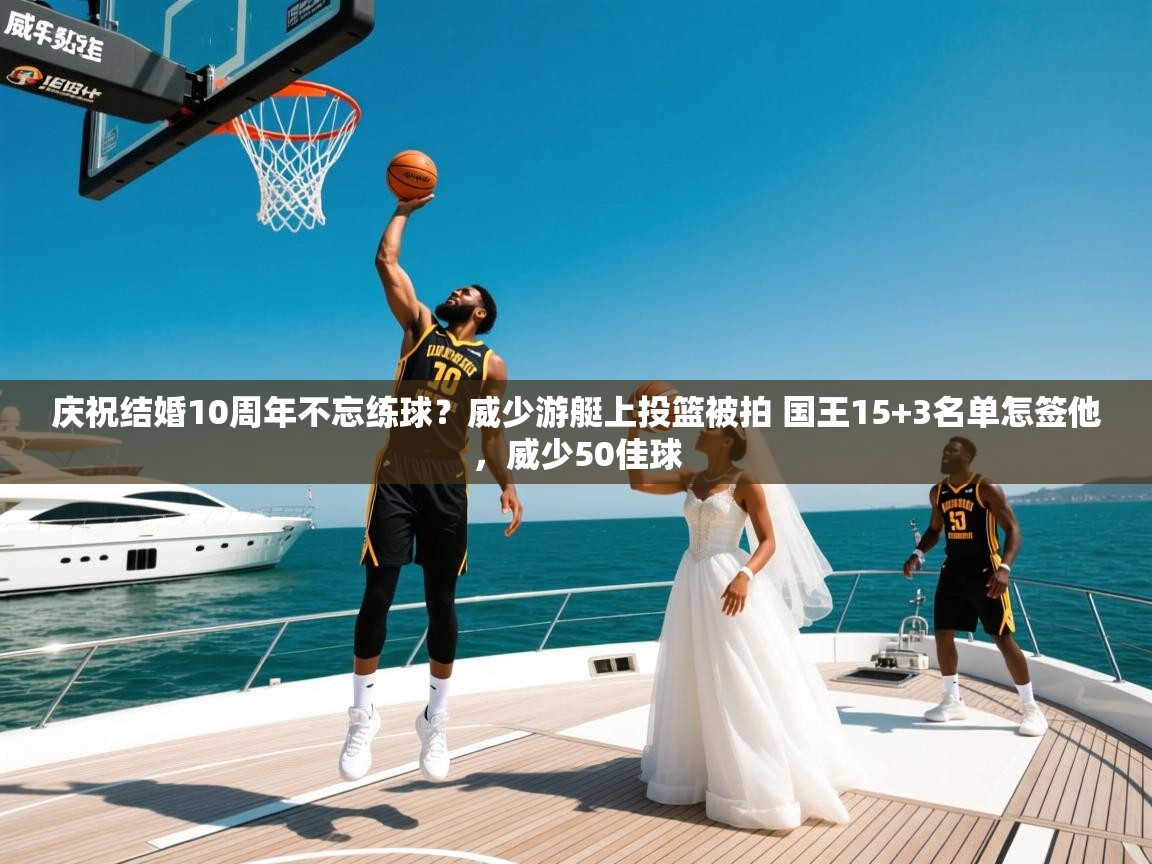 2025华体会登录首页庆祝结婚10周年不忘练球?威少游艇上投篮被拍 国王15+3名单怎签他,威少50佳球 第4张