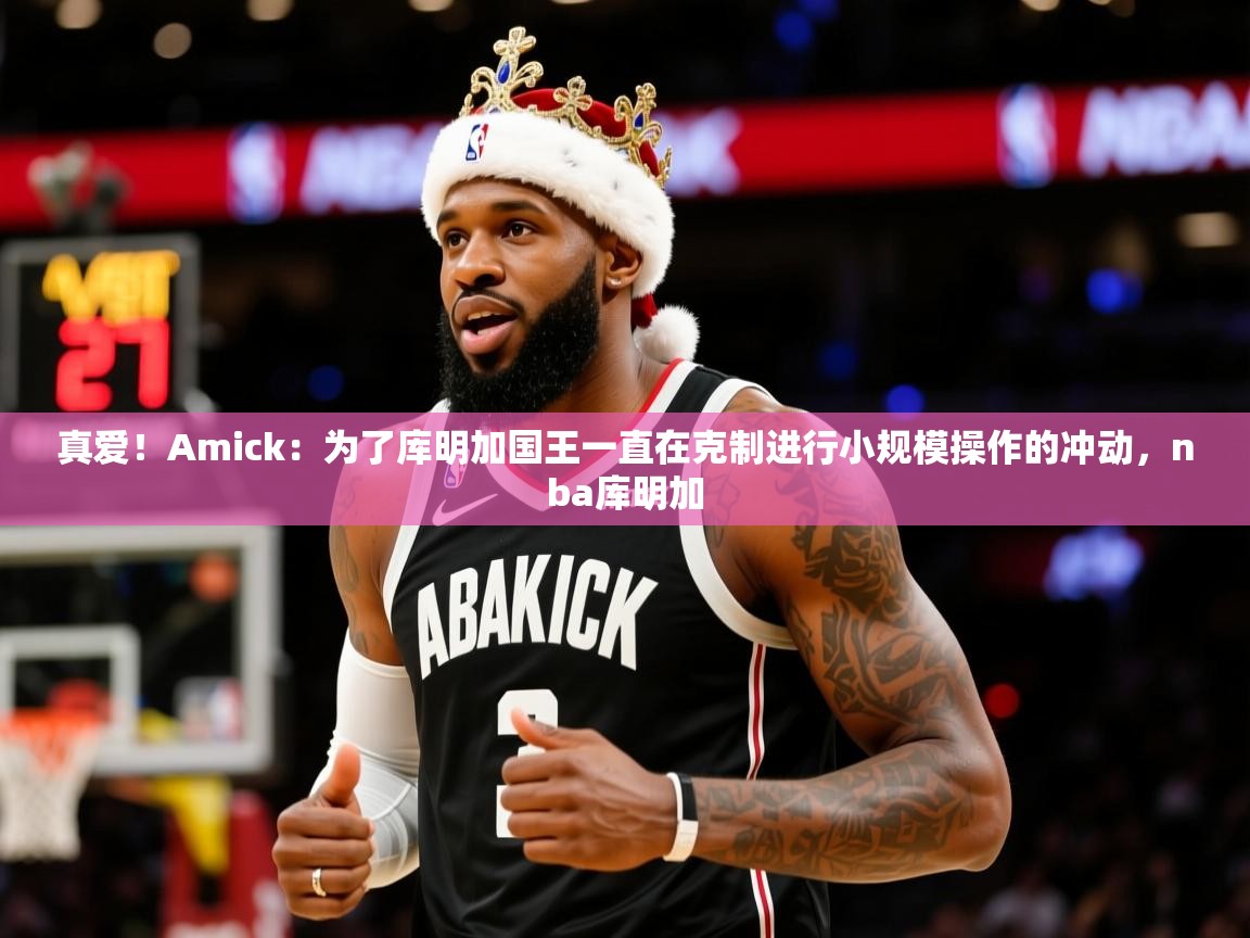 2025华会体育app下载真爱！Amick：为了库明加国王一直在克制进行小规模操作的冲动，nba库明加  第1张