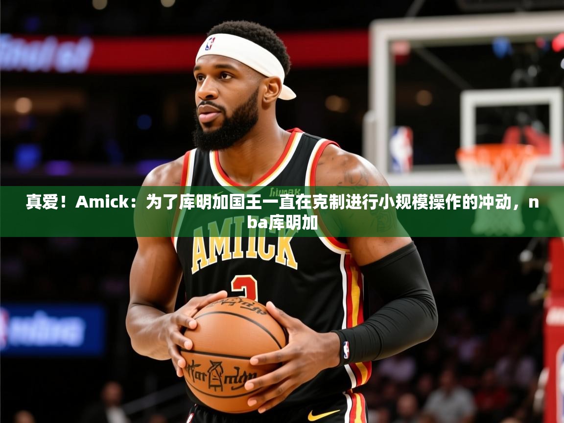 2025华会体育app下载真爱！Amick：为了库明加国王一直在克制进行小规模操作的冲动，nba库明加  第3张