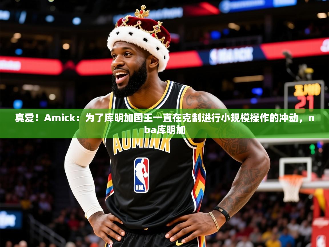 2025华会体育app下载真爱！Amick：为了库明加国王一直在克制进行小规模操作的冲动，nba库明加  第2张