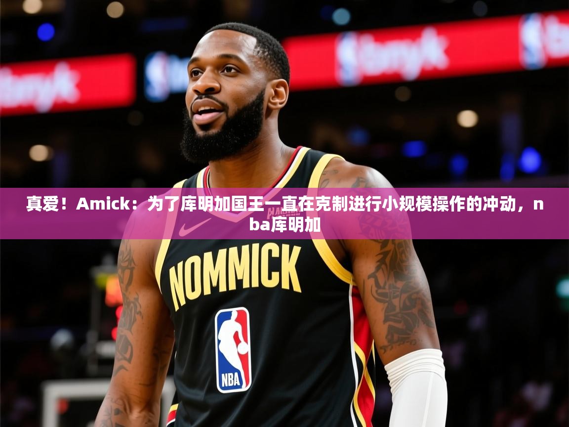 2025华会体育app下载真爱！Amick：为了库明加国王一直在克制进行小规模操作的冲动，nba库明加  第4张