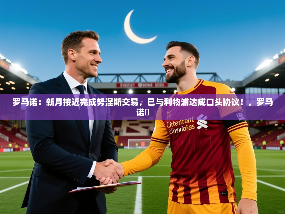2025华体体育app罗马诺：新月接近完成努涅斯交易，已与利物浦达成口头协议！，罗马诺鮈  第1张