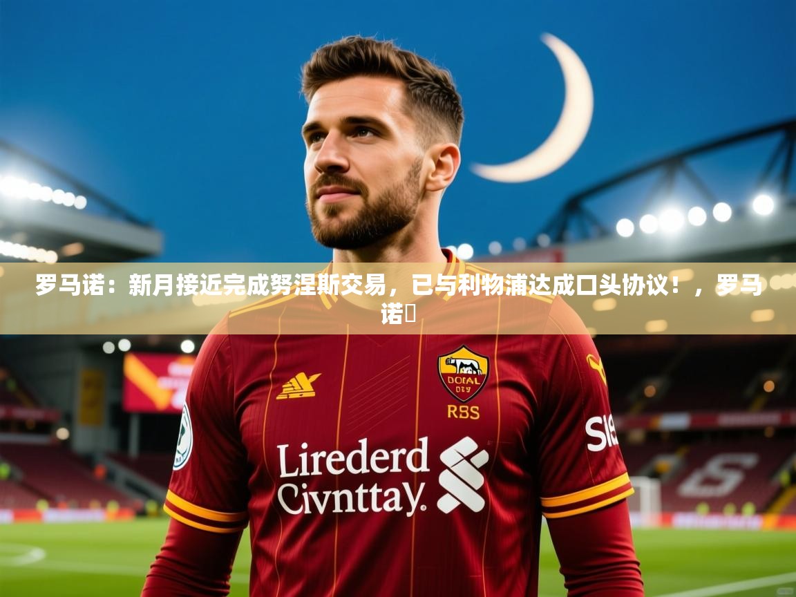 2025华体体育app罗马诺：新月接近完成努涅斯交易，已与利物浦达成口头协议！，罗马诺鮈  第2张