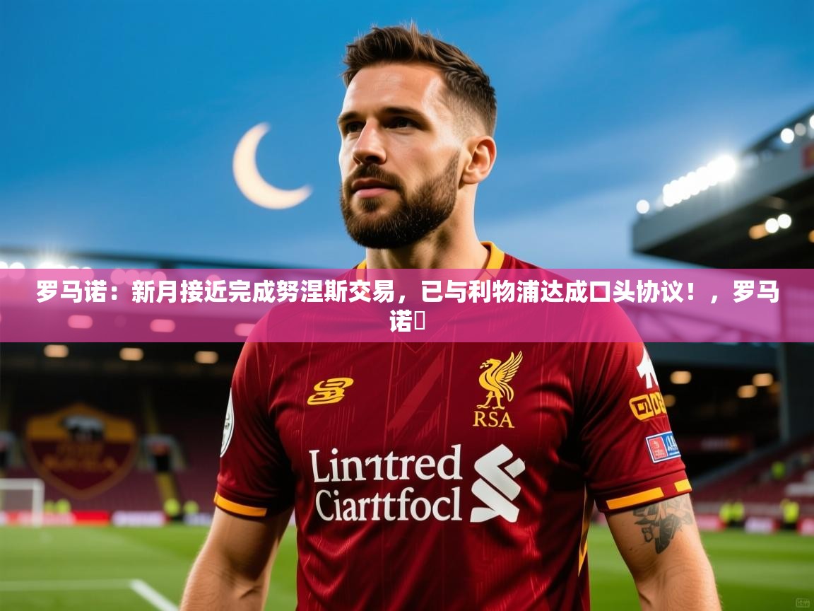 2025华体体育app罗马诺：新月接近完成努涅斯交易，已与利物浦达成口头协议！，罗马诺鮈  第3张