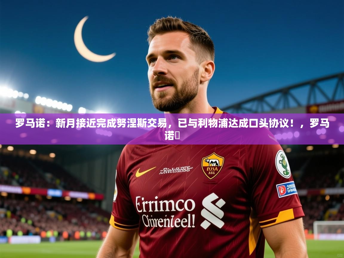 2025华体体育app罗马诺：新月接近完成努涅斯交易，已与利物浦达成口头协议！，罗马诺鮈  第4张