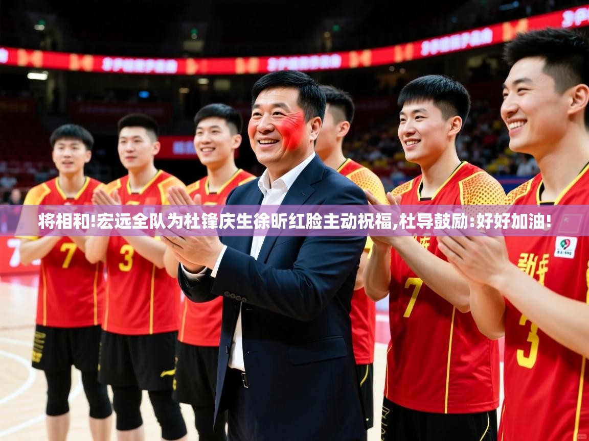 2025华体体育官网将相和!宏远全队为杜锋庆生徐昕红脸主动祝福,杜导鼓励:好好加油! 第2张