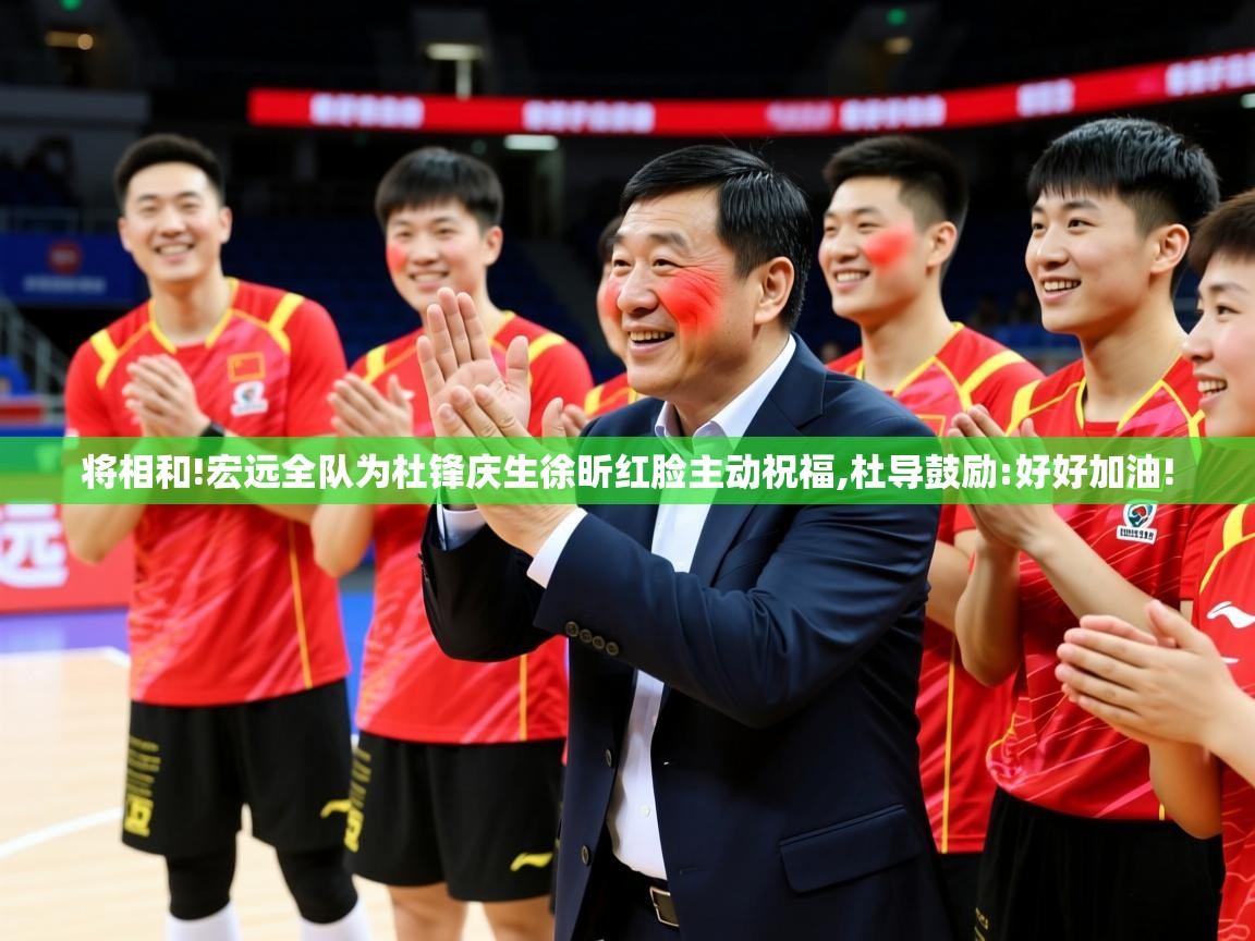 2025华体体育官网将相和!宏远全队为杜锋庆生徐昕红脸主动祝福,杜导鼓励:好好加油! 第1张