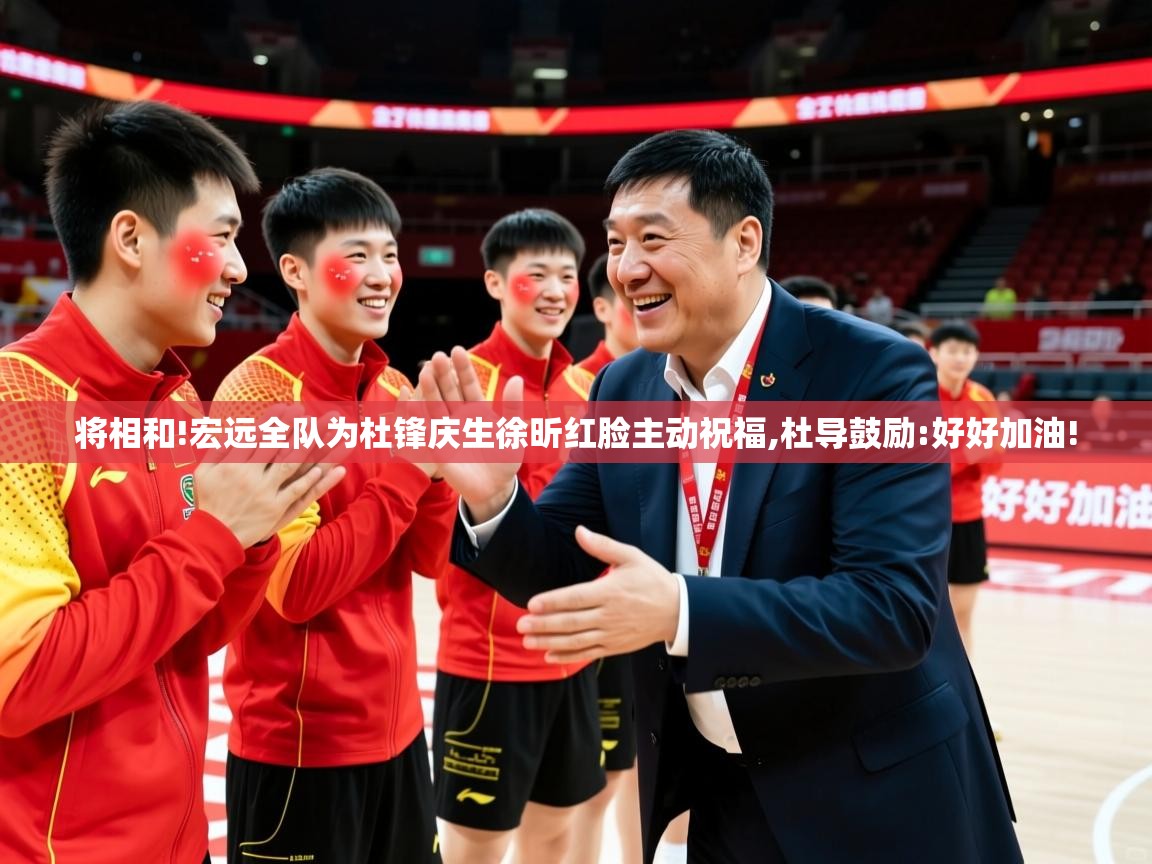2025华体体育官网将相和!宏远全队为杜锋庆生徐昕红脸主动祝福,杜导鼓励:好好加油! 第3张