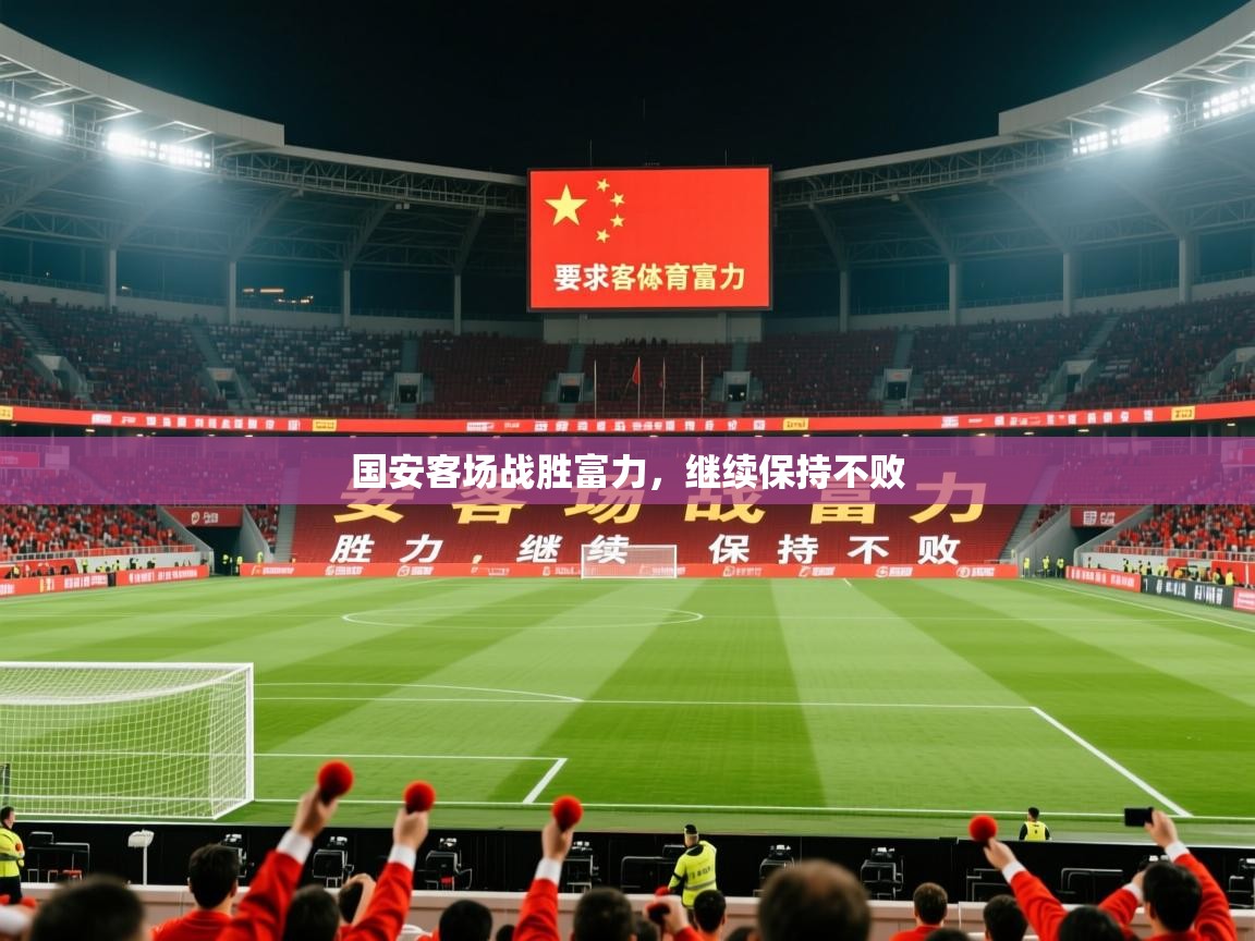 2026华体会登录最新地址国安客场战胜富力，继续保持不败  第4张